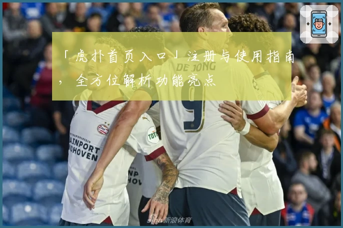 「虎扑首页入口」注册与使用指南，全方位解析功能亮点