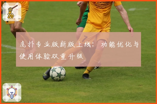 虎扑专业版新版上线:功能优化与使用体验双重升级