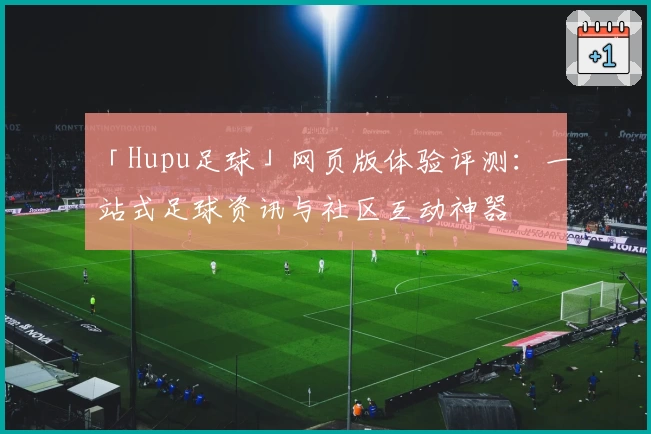「Hupu足球」网页版体验评测：一站式足球资讯与社区互动神器