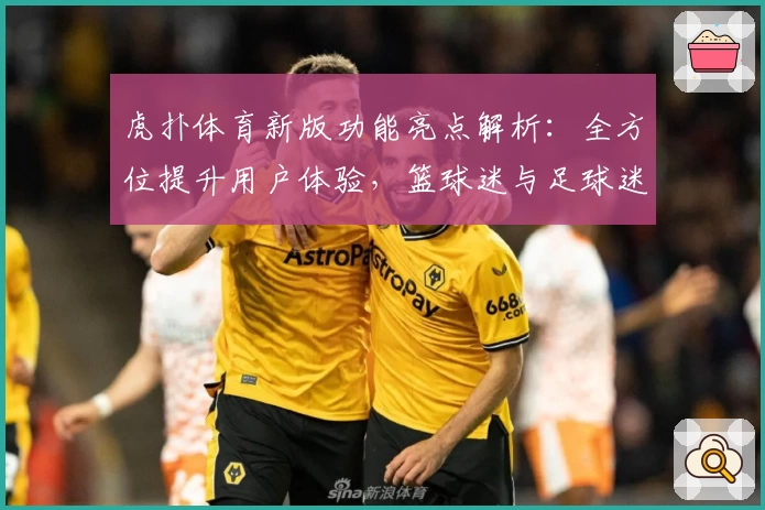 虎扑体育新版功能亮点解析：全方位提升用户体验，篮球迷与足球迷必备平台