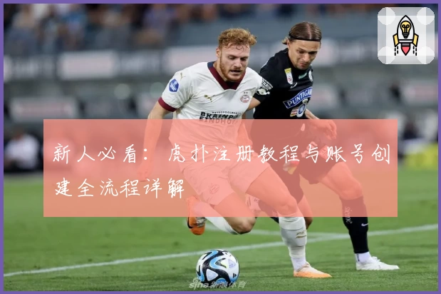 新人必看：虎扑注册教程与账号创建全流程详解