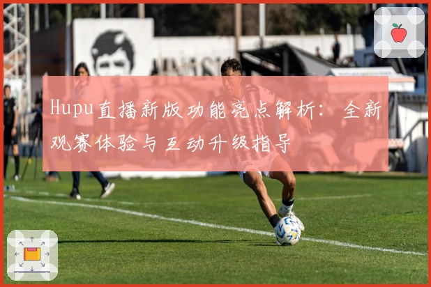 Hupu直播新版功能亮点解析：全新观赛体验与互动升级指导