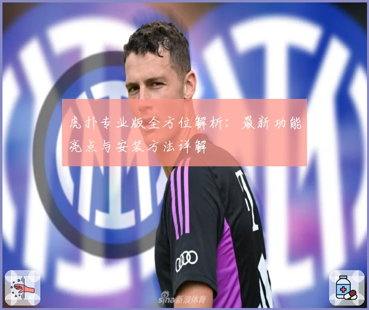 虎扑专业版全方位解析：最新功能亮点与安装方法详解