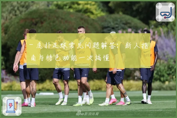 - 虎扑足球常见问题解答：新人指南与特色功能一次搞懂