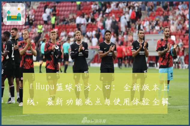 「Hupu篮球官方入口：全新版本上线，最新功能亮点与使用体验全解析」