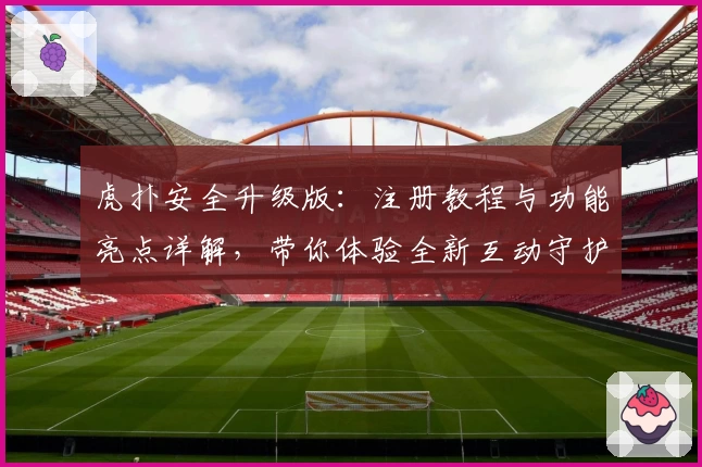 虎扑安全升级版：注册教程与功能亮点详解，带你体验全新互动守护