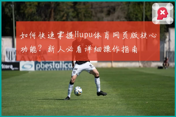 如何快速掌握Hupu体育网页版核心功能?新人必看详细操作指南