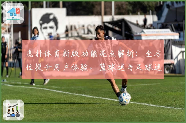 虎扑体育新版功能亮点解析：全方位提升用户体验，篮球迷与足球迷必备平台