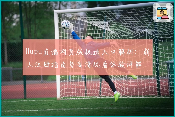 Hupu直播网页版极速入口解析：新人注册指南与高清观看体验详解