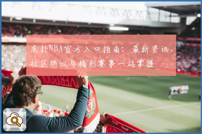 虎扑NBA官方入口指南：最新资讯、社区热议与精彩赛事一站掌握