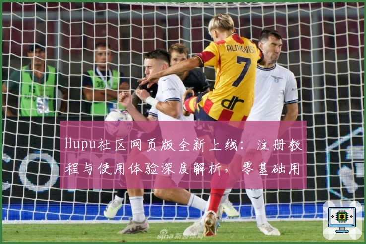 Hupu社区网页版全新上线：注册教程与使用体验深度解析，零基础用户也能轻松上手