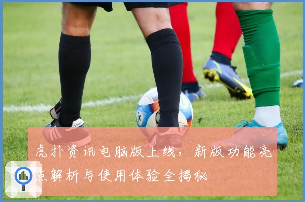 虎扑资讯电脑版上线，新版功能亮点解析与使用体验全揭秘