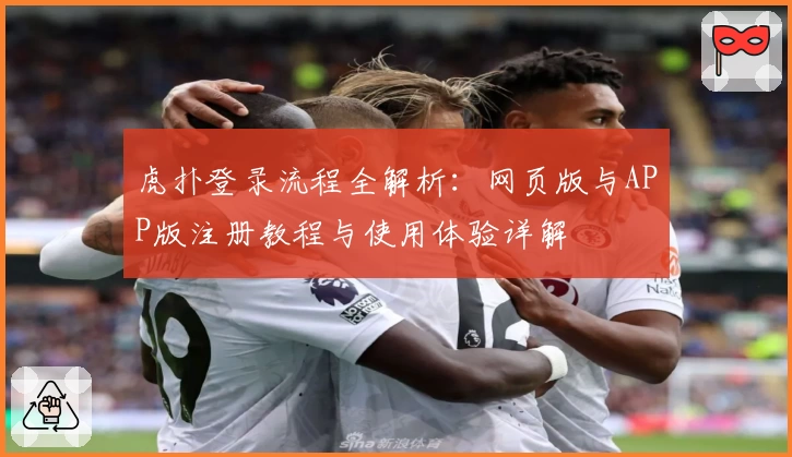 虎扑登录流程全解析：网页版与APP版注册教程与使用体验详解