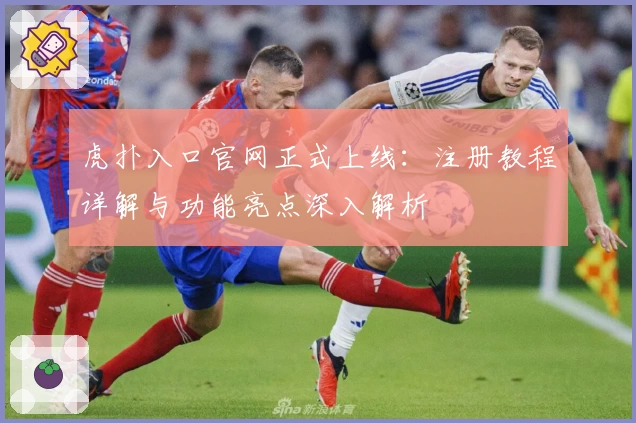 虎扑入口官网正式上线：注册教程详解与功能亮点深入解析