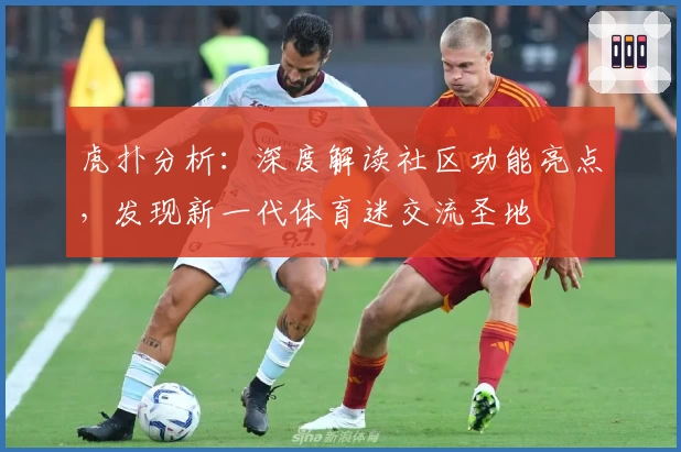 虎扑分析：深度解读社区功能亮点，发现新一代体育迷交流圣地