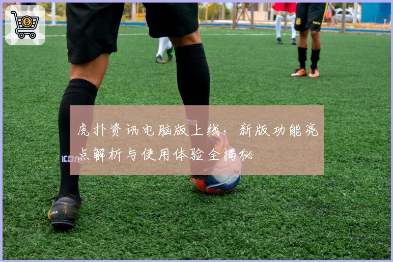 虎扑资讯电脑版上线，新版功能亮点解析与使用体验全揭秘