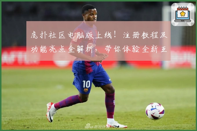虎扑社区电脑版上线！注册教程及功能亮点全解析，带你体验全新互动平台