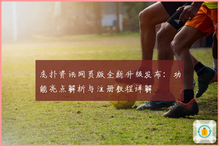 虎扑资讯网页版全新升级发布:功能亮点解析与注册教程详解