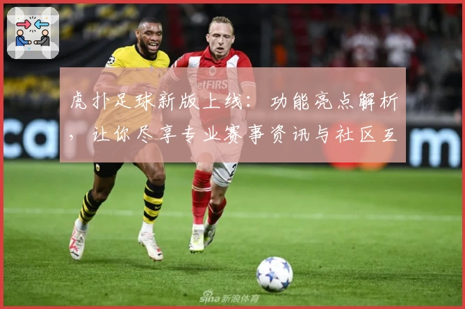 虎扑足球新版上线：功能亮点解析，让你尽享专业赛事资讯与社区互动体验