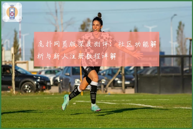 虎扑网页版深度测评：社区功能解析与新人注册教程详解