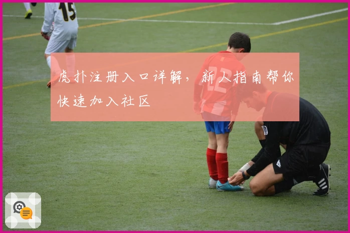 虎扑注册入口详解,新人指南帮你快速加入社区