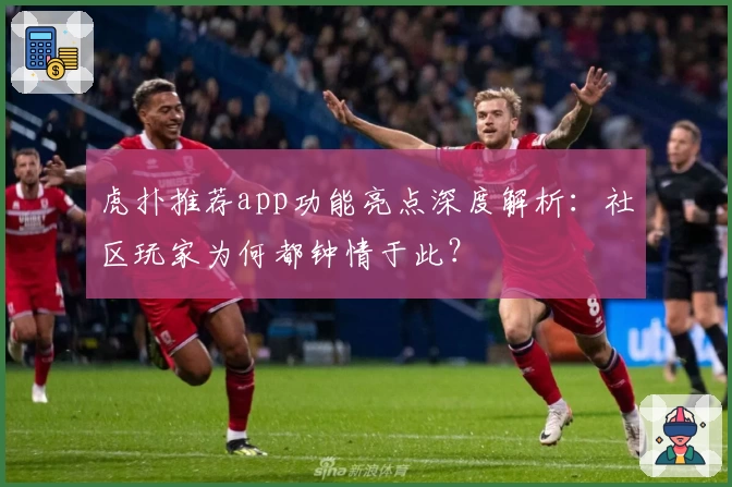 虎扑推荐app功能亮点深度解析：社区玩家为何都钟情于此？