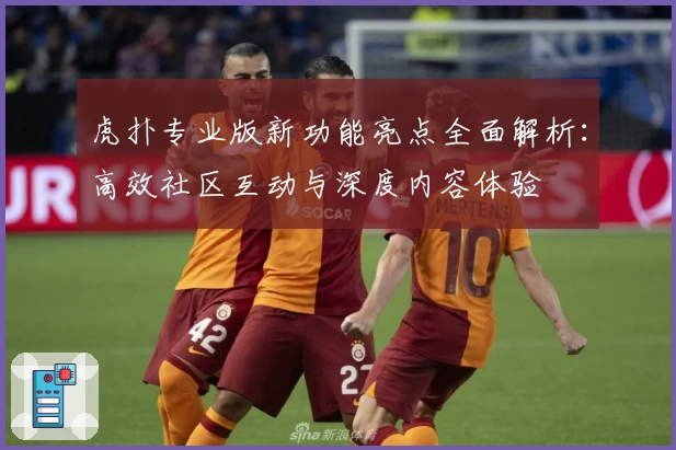 虎扑专业版新功能亮点全面解析：高效社区互动与深度内容体验