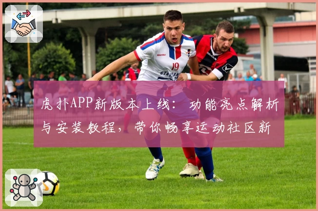 虎扑APP新版本上线:功能亮点解析与安装教程,带你畅享运动社区新体验