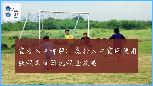 官方入口详解：虎扑入口官网使用教程及注册流程全攻略