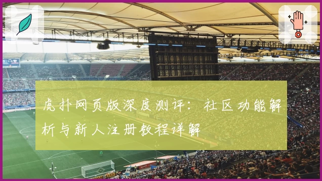 虎扑网页版深度测评：社区功能解析与新人注册教程详解