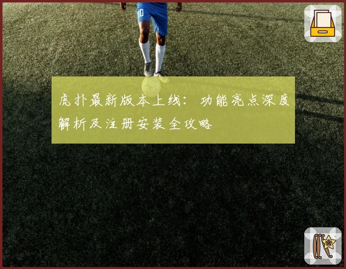 虎扑最新版本上线：功能亮点深度解析及注册安装全攻略