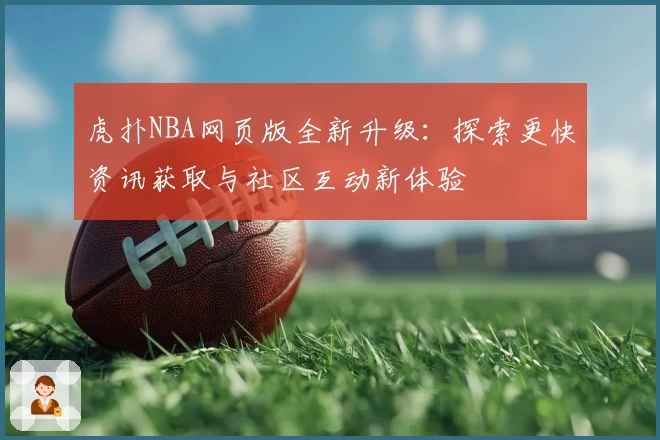 虎扑NBA网页版全新升级：探索更快资讯获取与社区互动新体验