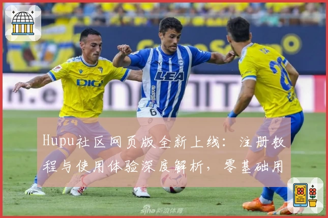 Hupu社区网页版全新上线：注册教程与使用体验深度解析，零基础用户也能轻松上手