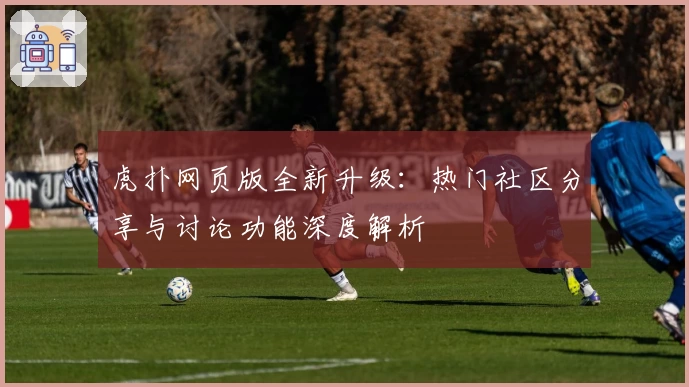 虎扑网页版全新升级：热门社区分享与讨论功能深度解析