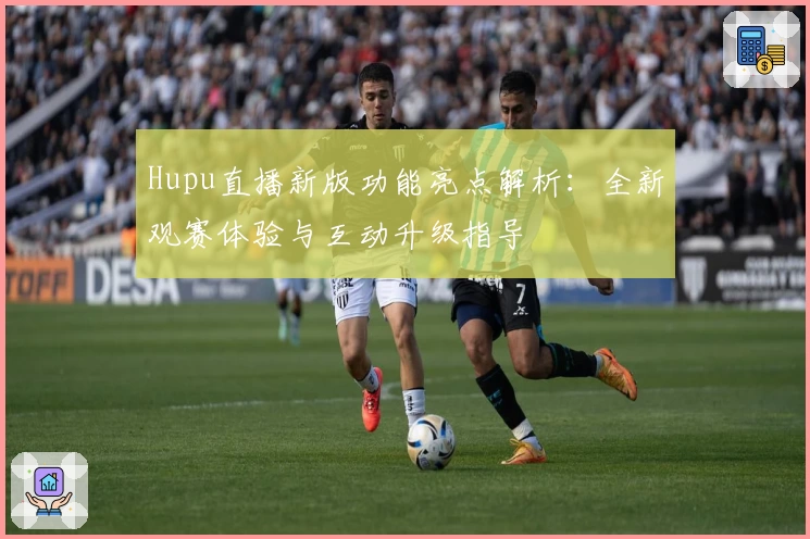 Hupu直播新版功能亮点解析:全新观赛体验与互动升级指导