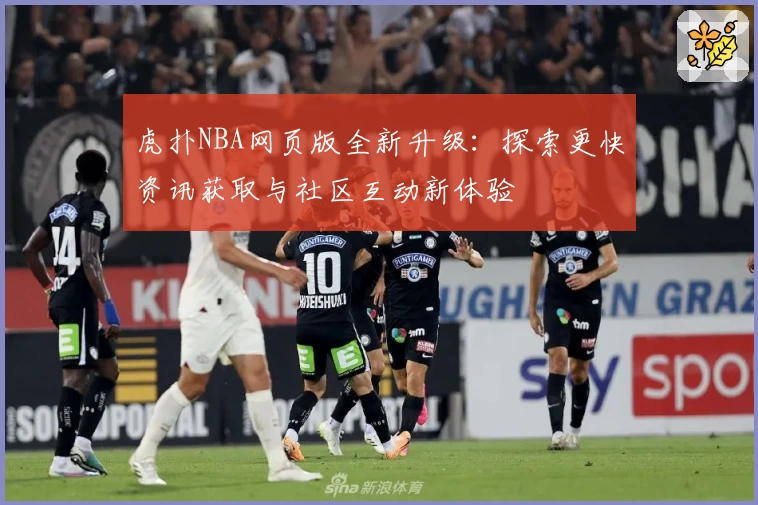 虎扑NBA网页版全新升级：探索更快资讯获取与社区互动新体验