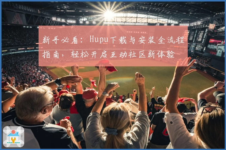 新手必看：Hupu下载与安装全流程指南，轻松开启互动社区新体验