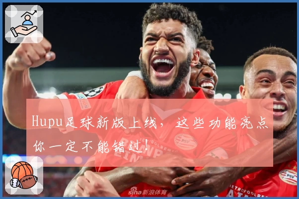 Hupu足球新版上线，这些功能亮点你一定不能错过！
