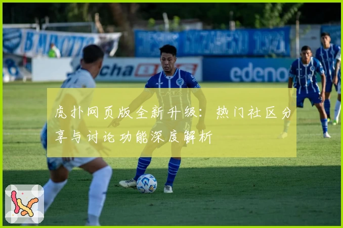 虎扑网页版全新升级：热门社区分享与讨论功能深度解析