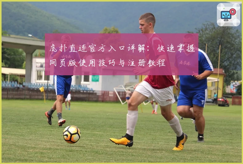 虎扑直连官方入口详解：快速掌握网页版使用技巧与注册教程