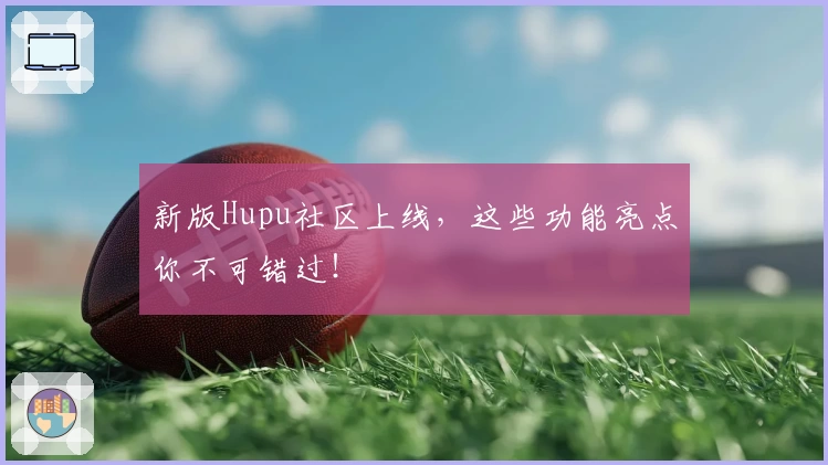 新版Hupu社区上线，这些功能亮点你不可错过！