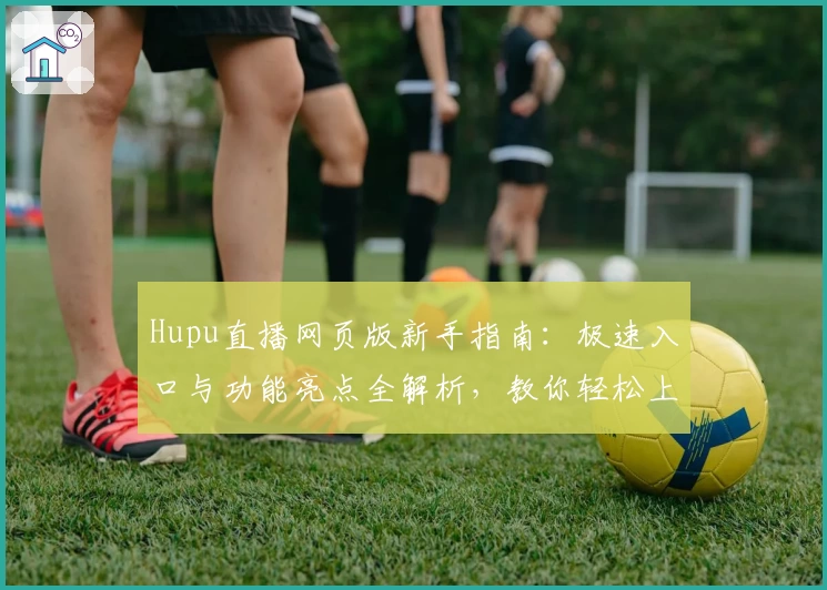 Hupu直播网页版新手指南：极速入口与功能亮点全解析，教你轻松上手！