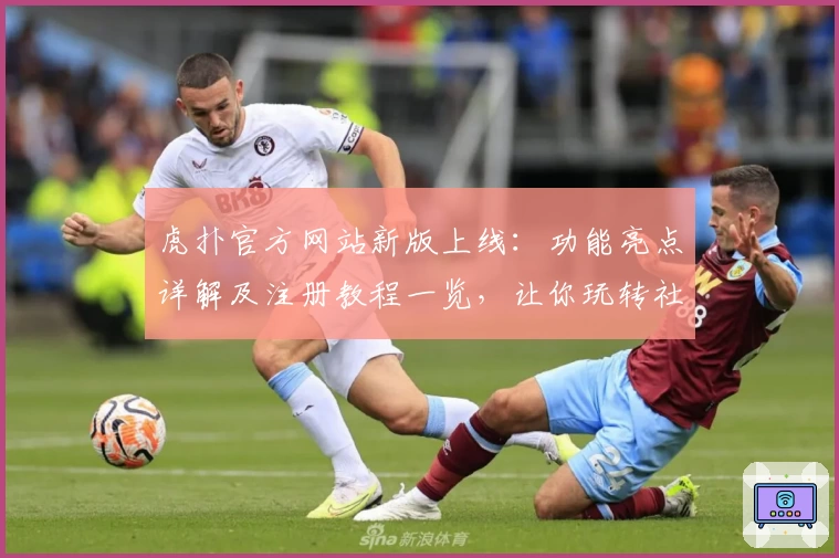 虎扑官方网站新版上线：功能亮点详解及注册教程一览，让你玩转社区精华