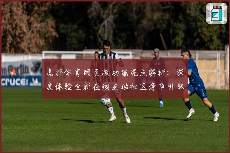 虎扑体育网页版功能亮点解析：深度体验全新在线互动社区奢华升级