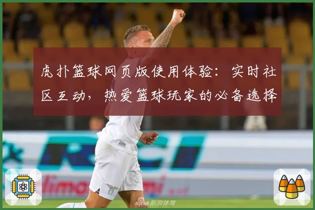 虎扑篮球网页版使用体验：实时社区互动，热爱篮球玩家的必备选择