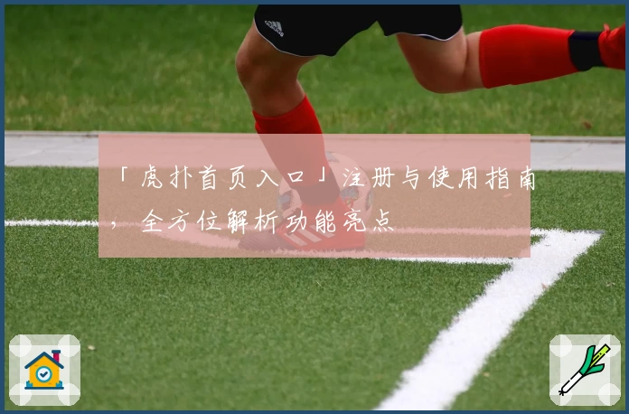 「虎扑首页入口」注册与使用指南，全方位解析功能亮点