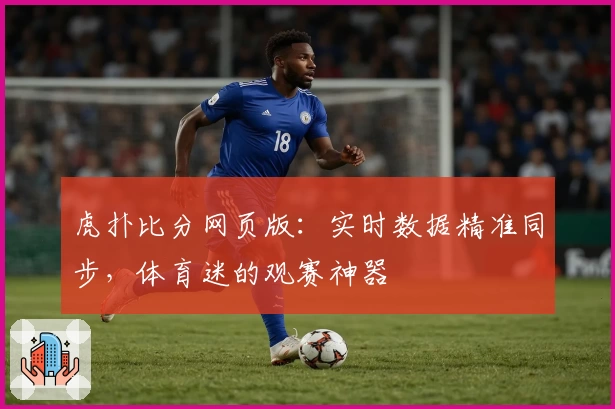 虎扑比分网页版：实时数据精准同步，体育迷的观赛神器
