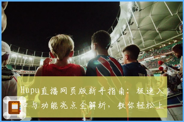 Hupu直播网页版新手指南：极速入口与功能亮点全解析，教你轻松上手！