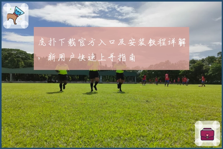 虎扑下载官方入口及安装教程详解,新用户快速上手指南