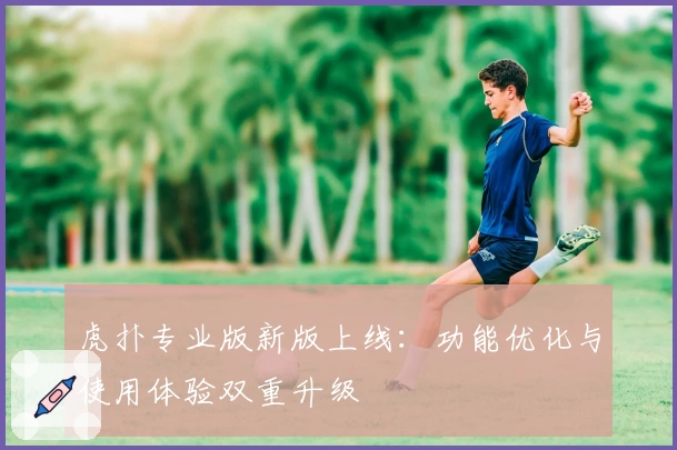 虎扑专业版新版上线:功能优化与使用体验双重升级